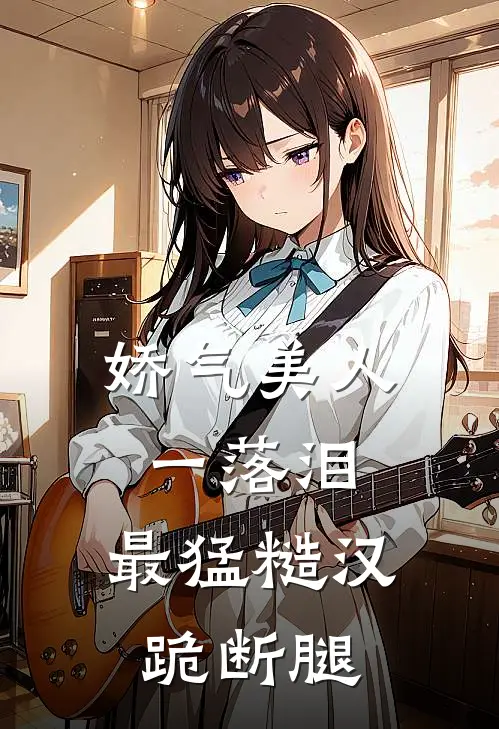 娇气美人一落泪，最猛糙汉跪断腿