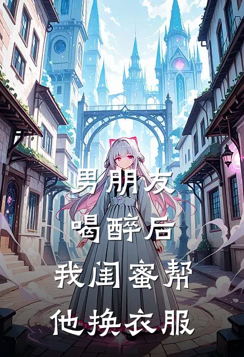 男朋友喝醉后，我闺蜜帮他换衣服白菁菁宋朝热门小说排行_免费小说男朋友喝醉后，我闺蜜帮他换衣服白菁菁宋朝