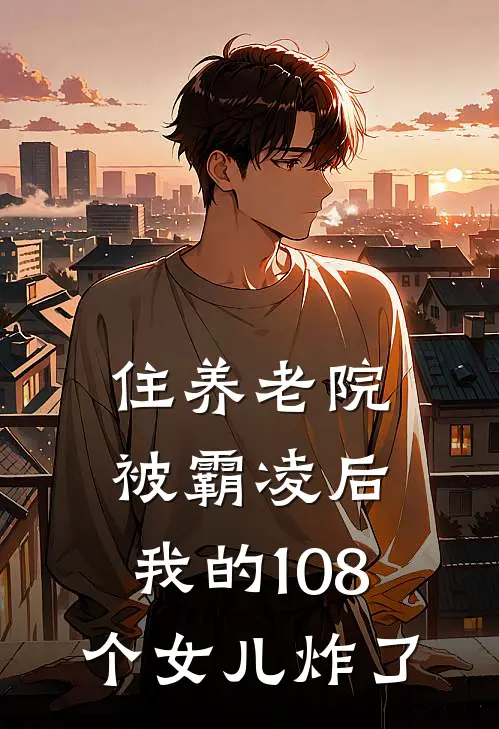 住养老院被霸凌后，我的108个女儿炸了周水枝阿兹海默热门完结小说_最新章节列表住养老院被霸凌后，我的108个女儿炸了(周水枝阿兹海默)