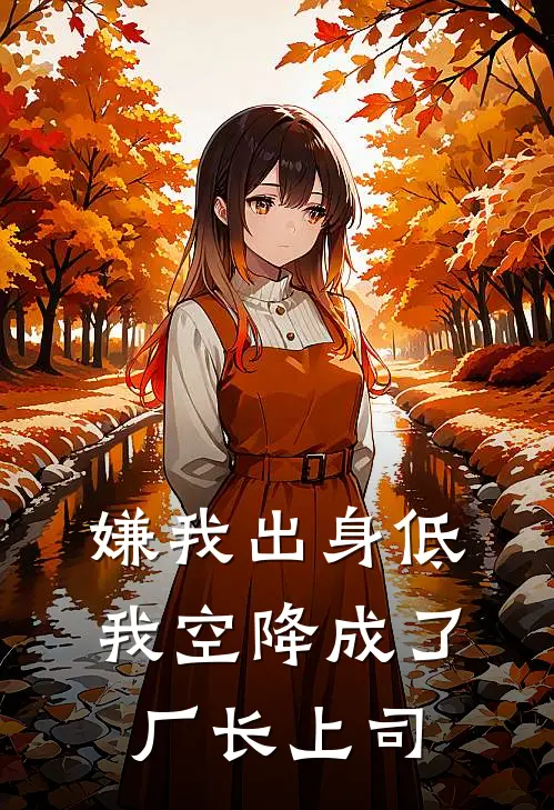 嫌我出身低，我空降成了厂长上司阿满英子完结版小说阅读_完整版小说免费阅读嫌我出身低，我空降成了厂长上司(阿满英子)