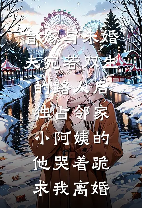 盲嫁与未婚夫宛若双生的路人后，独占邻家小阿姨的他哭着跪求我离婚