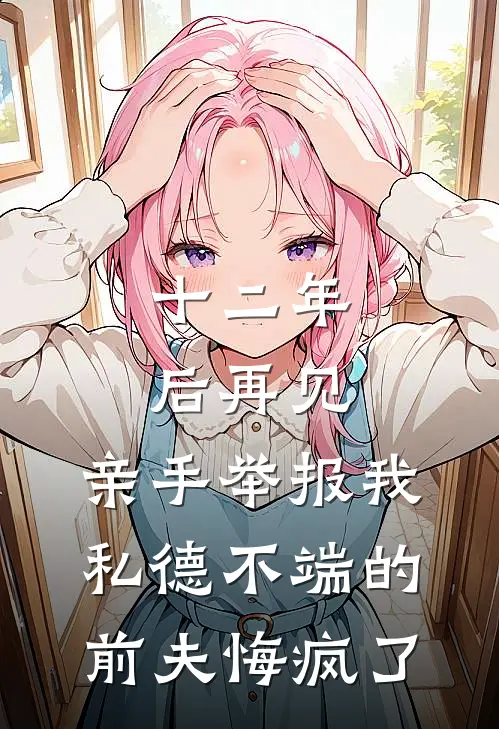 十二年后再见，亲手举报我私德不端的前夫悔疯了周雁婷沈殊砚完整版在线阅读_周雁婷沈殊砚完整版阅读