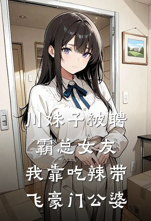 川妹子被聘霸总女友，我靠吃辣带飞豪门公婆(顾辞江禾)完整版免费阅读_(川妹子被聘霸总女友，我靠吃辣带飞豪门公婆)全章节免费在线阅读