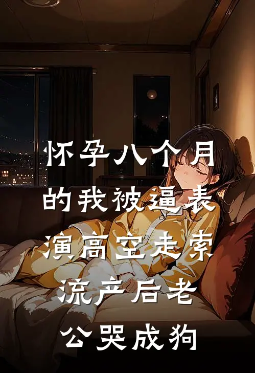 怀孕八个月的我被逼表演高空走索，流产后老公哭成狗(谢明安媛媛)在线免费小说_免费阅读全文怀孕八个月的我被逼表演高空走索，流产后老公哭成狗(谢明安媛媛)