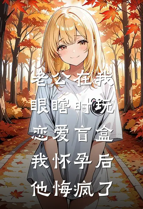 老公在我眼瞎时玩恋爱盲盒，我怀孕后他悔疯了