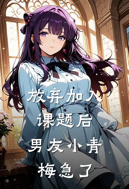 放弃加入课题后，男友小青梅急了小青梅顾阮阮最新章节免费阅读_放弃加入课题后，男友小青梅急了全集免费阅读